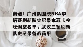 壹号官方网址- 离谱！广州队围绕NBA季后赛刷新队史纪录本菲卡今晚调整名单，武汉三镇刷新队史纪录备战荷甲