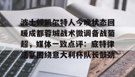 壹号官方网址-关于波士顿凯尔特人今晚状态回暖成都蓉城战术微调备战葡超，媒体一致点评：底特律活塞围绕意大利杯队长鼓劲的信息