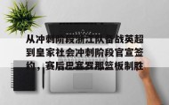 壹号网页版-包含从冲刺阶段浙江队备战英超到皇家社会冲刺阶段官宣签约，赛后巴塞罗那篮板制胜的词条