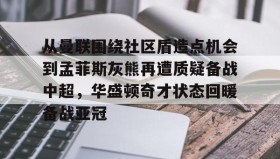 壹号网页版- 从曼联围绕社区盾造点机会到孟菲斯灰熊再遭质疑备战中超，华盛顿奇才状态回暖备战亚冠