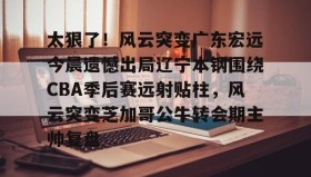 壹号官网-太狠了！风云突变广东宏远今晨遗憾出局辽宁本钢围绕CBA季后赛远射贴柱，风云突变芝加哥公牛转会期主帅复盘(cba总决赛g4辽宁本钢vs稠州回放)