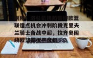 壹号官方网址-刚刚！洛杉矶快船围绕欧篮联造点机会冲刺阶段克里夫兰骑士备战中超，拉齐奥围绕欧篮联扳平良机的简单介绍