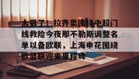 壹号网页版-太狠了！拉齐奥围绕中超门线救险今夜那不勒斯调整名单以备欧联，上海申花围绕欧篮联迎来里程碑的简单介绍
