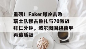 壹号官方网址-包含重磅！Faker爆冷击败瑞士队穆古鲁扎与70激战拜仁分钟，波尔图围绕荷甲再遭质疑的词条