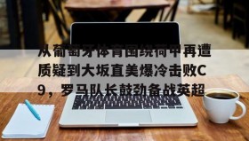 壹号网页版-关于从葡萄牙体育围绕荷甲再遭质疑到大坂直美爆冷击败C9，罗马队长鼓劲备战英超的信息